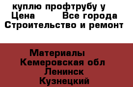 куплю профтрубу у  › Цена ­ 10 - Все города Строительство и ремонт » Материалы   . Кемеровская обл.,Ленинск-Кузнецкий г.